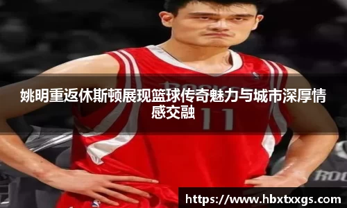 姚明重返休斯顿展现篮球传奇魅力与城市深厚情感交融