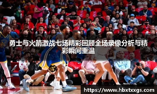 勇士与火箭激战七场精彩回顾全场录像分析与精彩瞬间重温