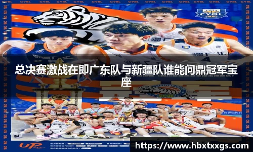 总决赛激战在即广东队与新疆队谁能问鼎冠军宝座