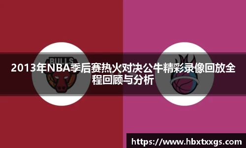 2013年NBA季后赛热火对决公牛精彩录像回放全程回顾与分析
