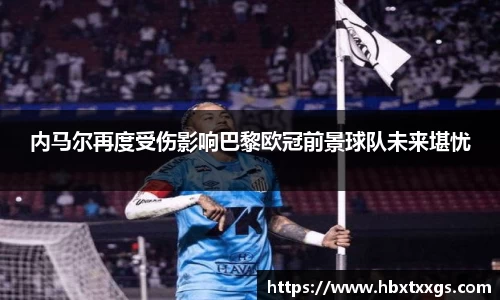 k1体育内马尔再度受伤影响巴黎欧冠前景球队未来堪忧